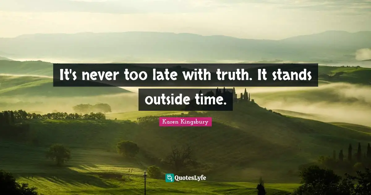 It's never too late with truth. It stands outside time.