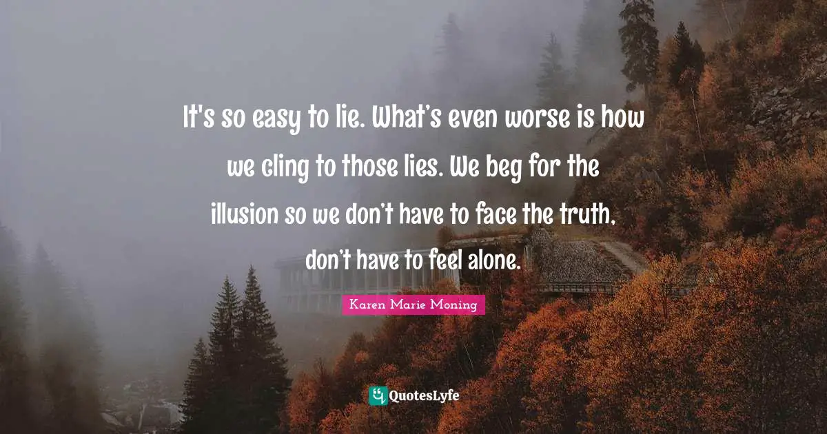 It's so easy to lie. What’s even worse is how we cling to those lies. We beg for the illusion so we don’t have to face the truth, don’t have to feel alone.
