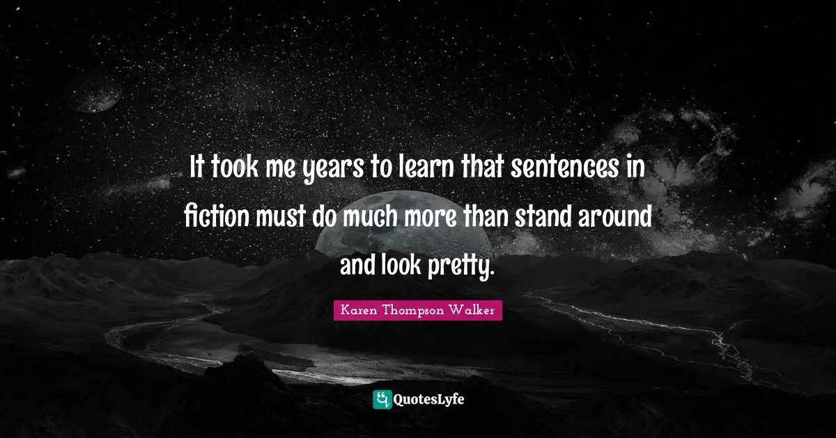 It took me years to learn that sentences in fiction must do much more than stand around and look pretty.