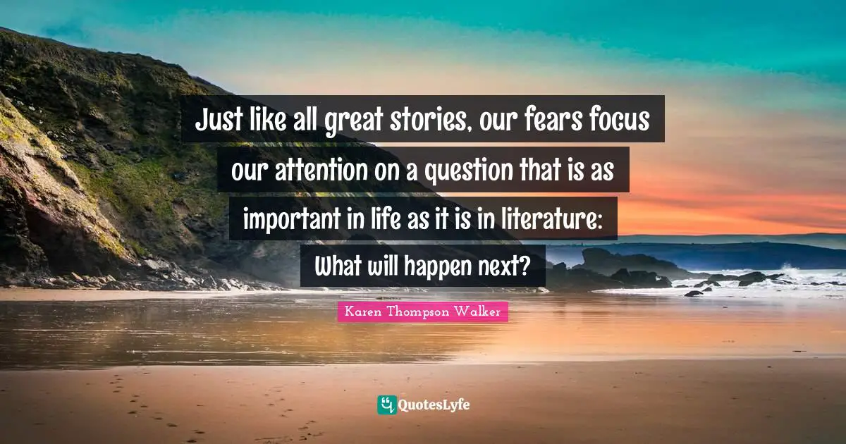 Just like all great stories, our fears focus our attention on a question that is as important in life as it is in literature: What will happen next?
