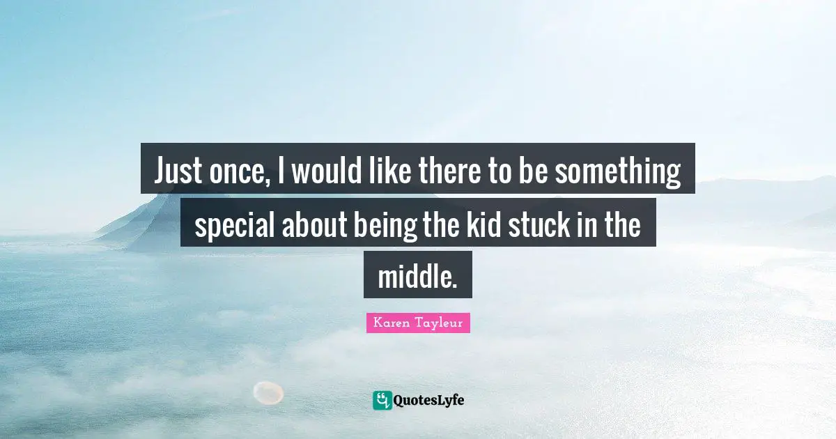Just once, I would like there to be something special about being the kid stuck in the middle.
