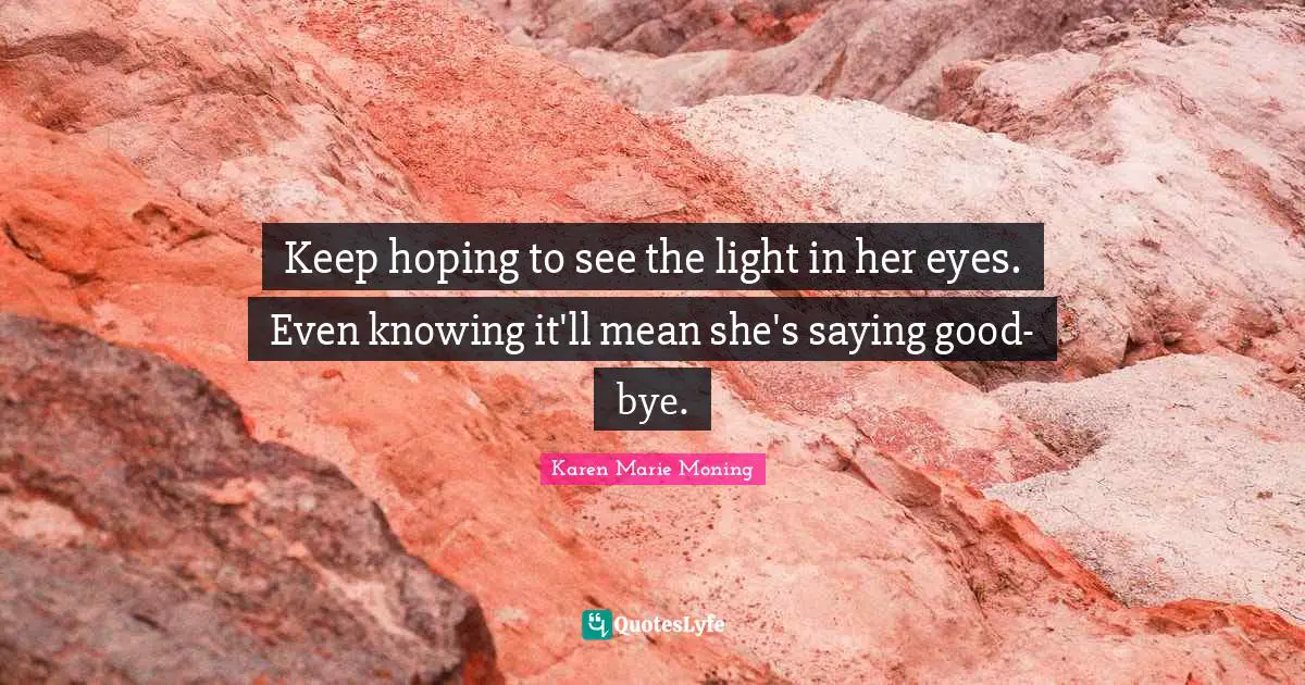 Bye Quotes: "Keep hoping to see the light in her eyes. Even knowing it'll mean she's saying good-bye."