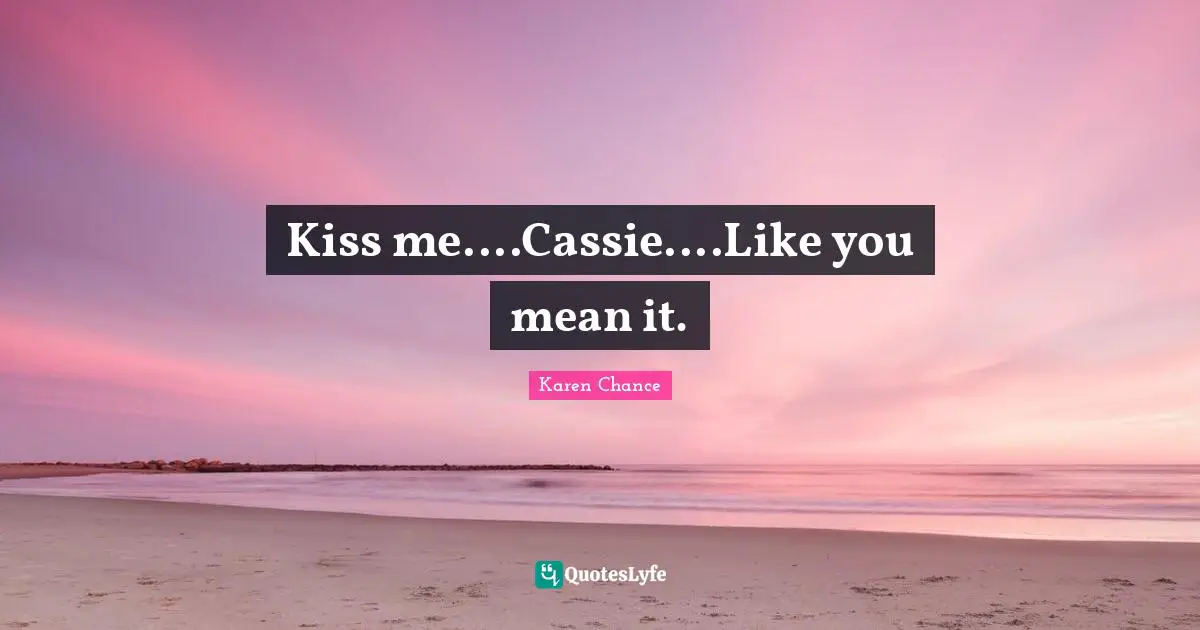 Kiss me....Cassie....Like you mean it.