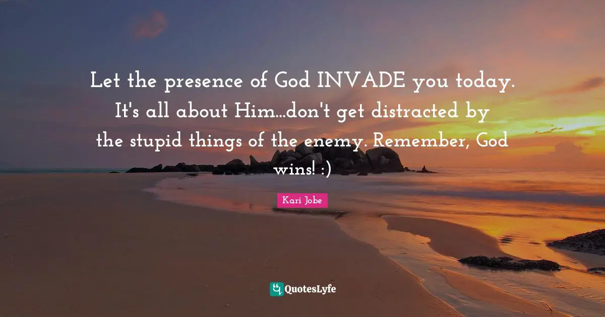 Presence Quotes: "Let the presence of God INVADE you today. It's all about Him...don't get distracted by the stupid things of the enemy. Remember, God wins! :)"