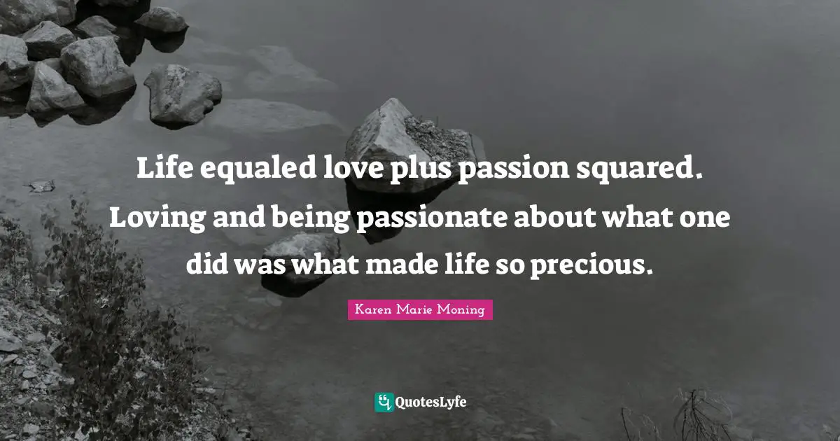 Life equaled love plus passion squared. Loving and being passionate about what one did was what made life so precious.