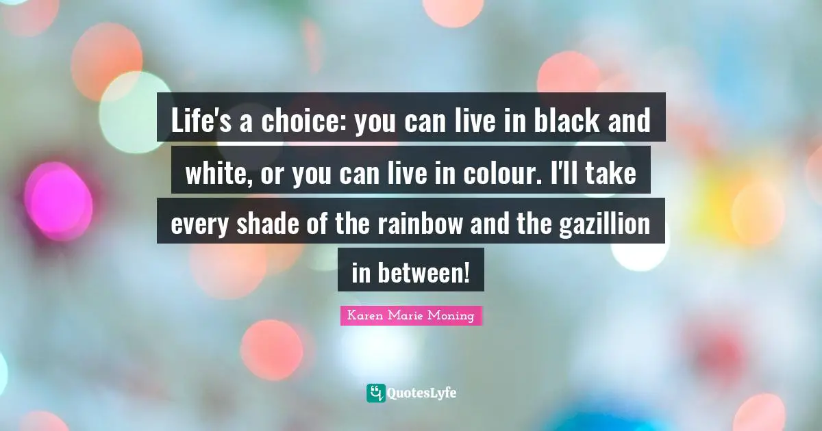 Rainbow Quotes: "Life's a choice: you can live in black and white, or you can live in colour. I'll take every shade of the rainbow and the gazillion in between!"