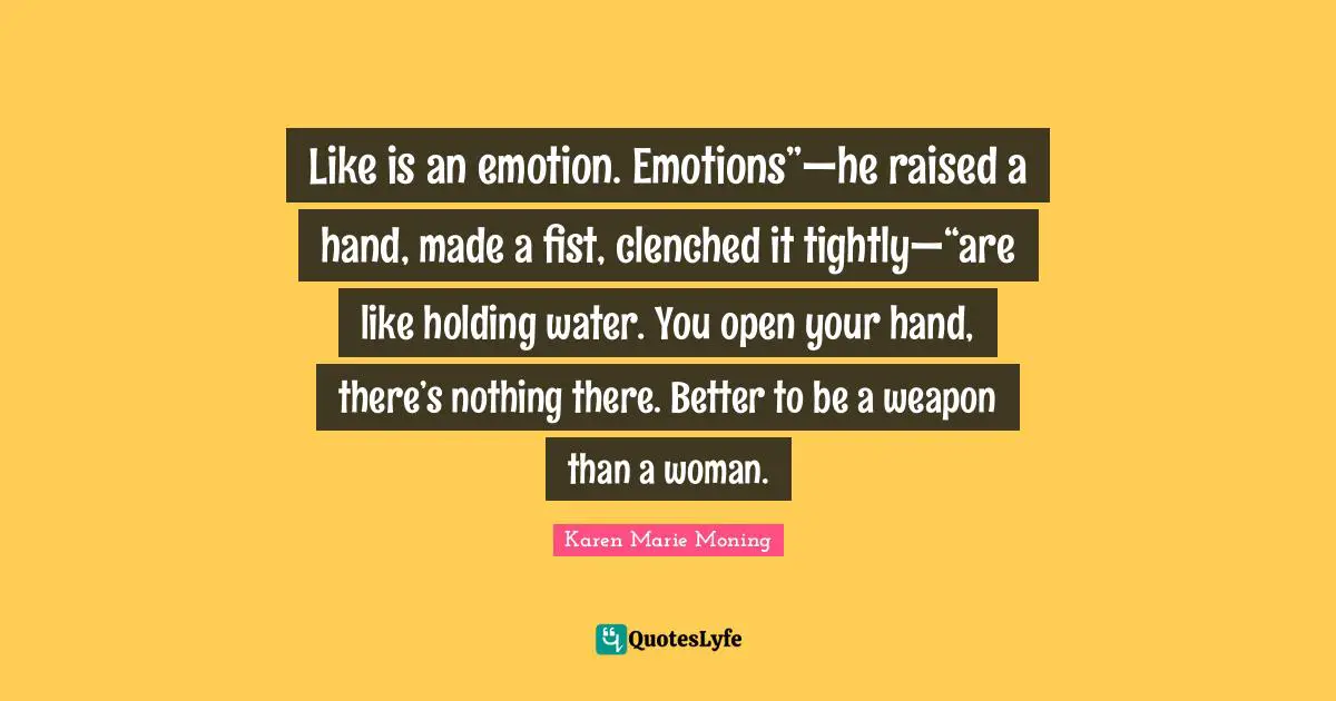 Like is an emotion. Emotions”—he raised a hand, made a fist, clenched it tightly—“are like holding water. You open your hand, there’s nothing there. Better to be a weapon than a woman.