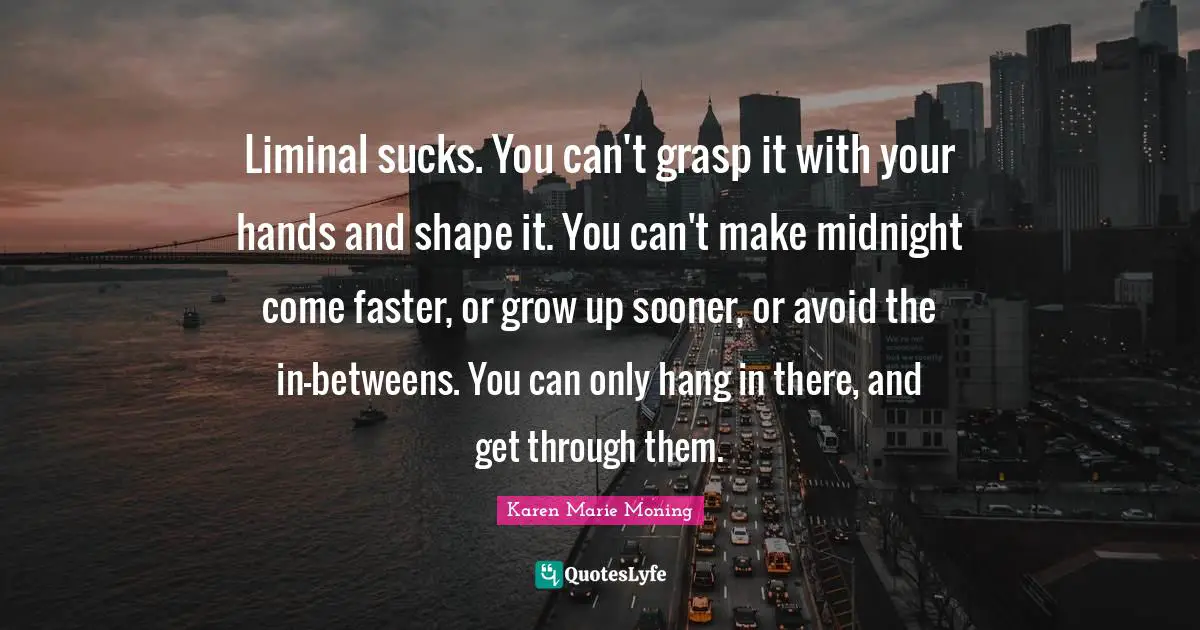 Liminal sucks. You can't grasp it with your hands and shape it. You can't make midnight come faster, or grow up sooner, or avoid the in-betweens. You can only hang in there, and get through them.