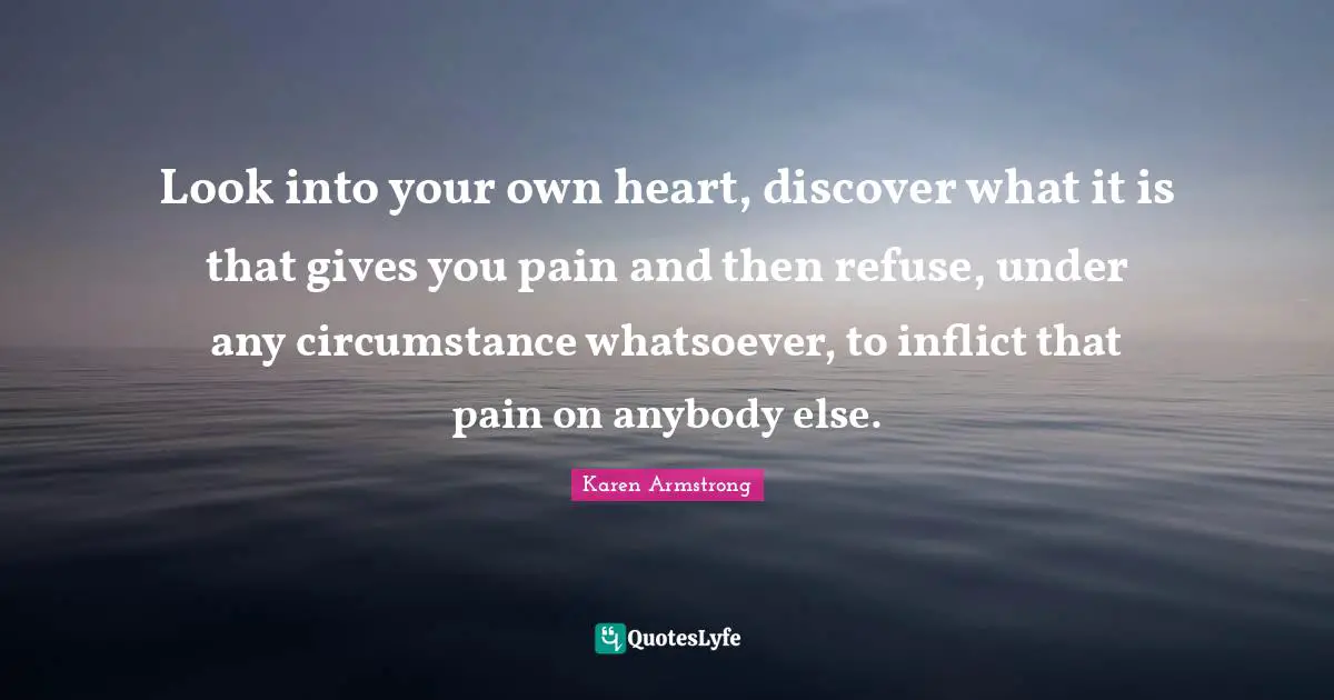 Refuse Quotes: "Look into your own heart, discover what it is that gives you pain and then refuse, under any circumstance whatsoever, to inflict that pain on anybody else."