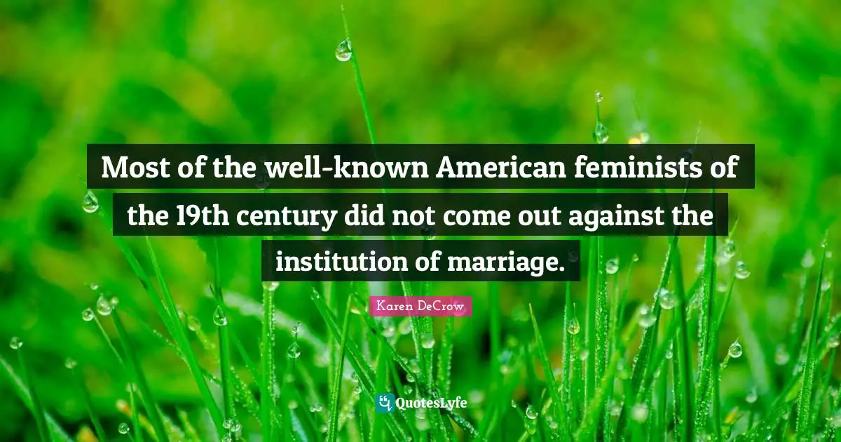 Most of the well-known American feminists of the 19th century did not come out against the institution of marriage.