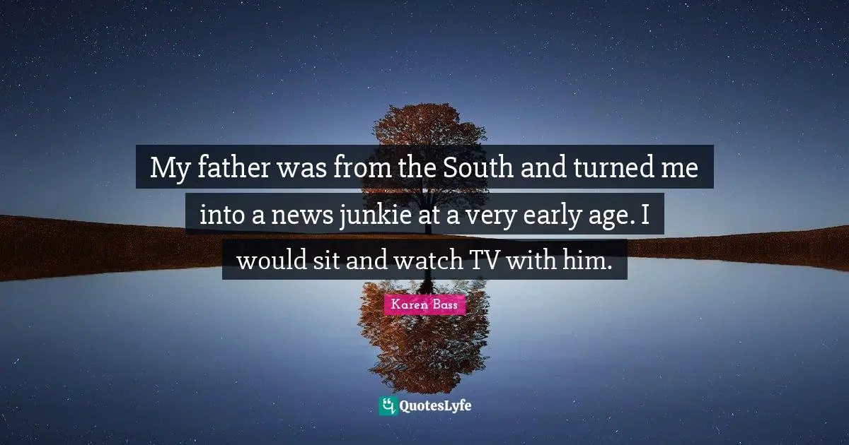 My father was from the South and turned me into a news junkie at a very early age. I would sit and watch TV with him.