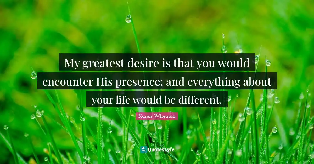Encounters Quotes: "My greatest desire is that you would encounter His presence; and everything about your life would be different."