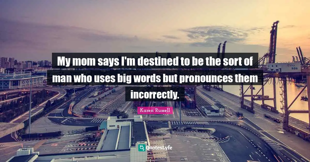My mom says I'm destined to be the sort of man who uses big words but pronounces them incorrectly.
