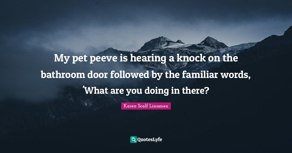 My pet peeve is hearing a knock on the bathroom door followed by the f