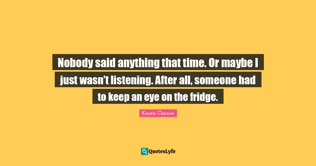 Nobody said anything that time. Or maybe I just wasn’t listening. After all, someone had to keep an eye on the fridge.