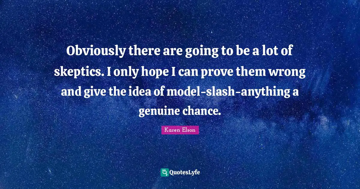 Obviously there are going to be a lot of skeptics. I only hope I can prove them wrong and give the idea of model-slash-anything a genuine chance.