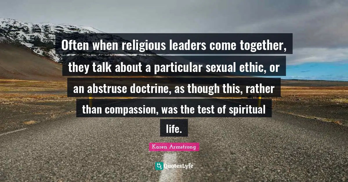 Often when religious leaders come together, they talk about a particular sexual ethic, or an abstruse doctrine, as though this, rather than compassion, was the test of spiritual life.