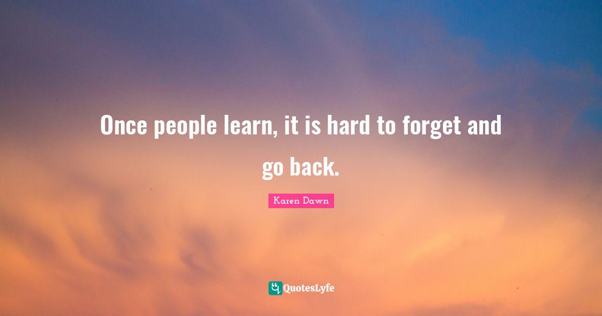 Once people learn, it is hard to forget and go back.