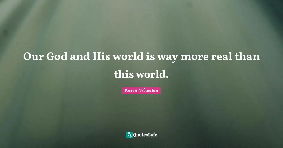 Our God and His world is way more real than this world.