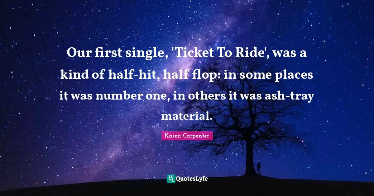 Karen Carpenter Quotes: "Our first single, 'Ticket To Ride', was a kind of half-hit, half flop: in some places it was number one, in others it was ash-tray material."