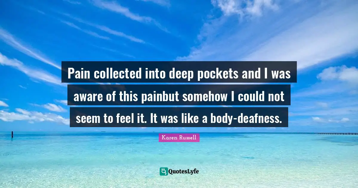 Pain collected into deep pockets and I was aware of this painbut somehow I could not seem to feel it. It was like a body-deafness.