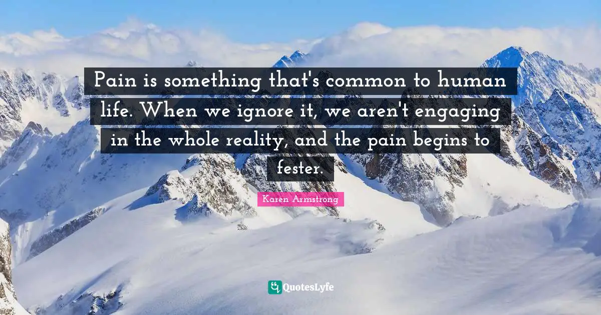 Pain is something that's common to human life. When we ignore it, we aren't engaging in the whole reality, and the pain begins to fester.