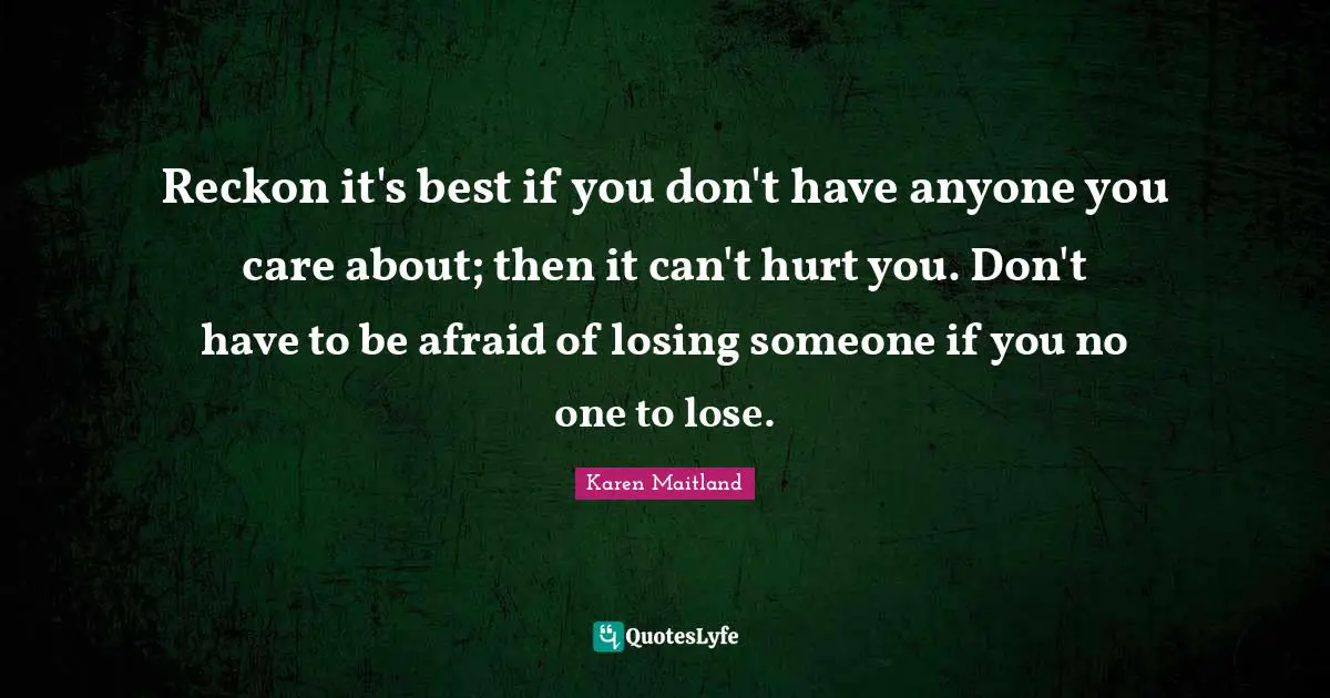 Losing Someone Quotes: "Reckon it's best if you don't have anyone you care about; then it can't hurt you. Don't have to be afraid of losing someone if you no one to lose."