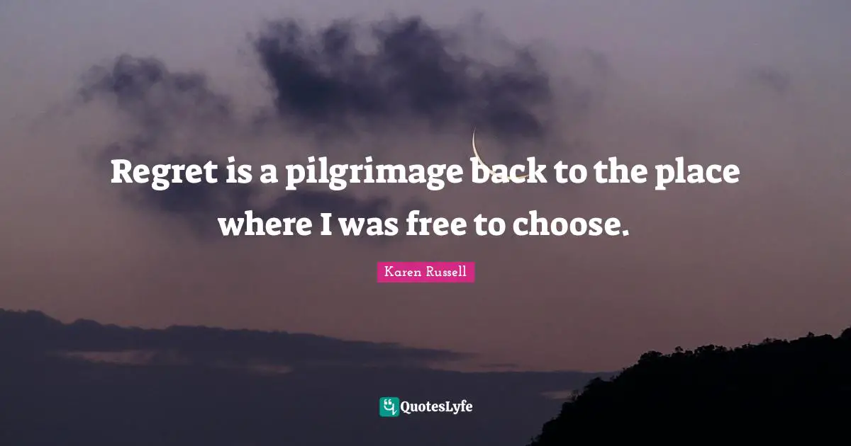Regret is a pilgrimage back to the place where I was free to choose.