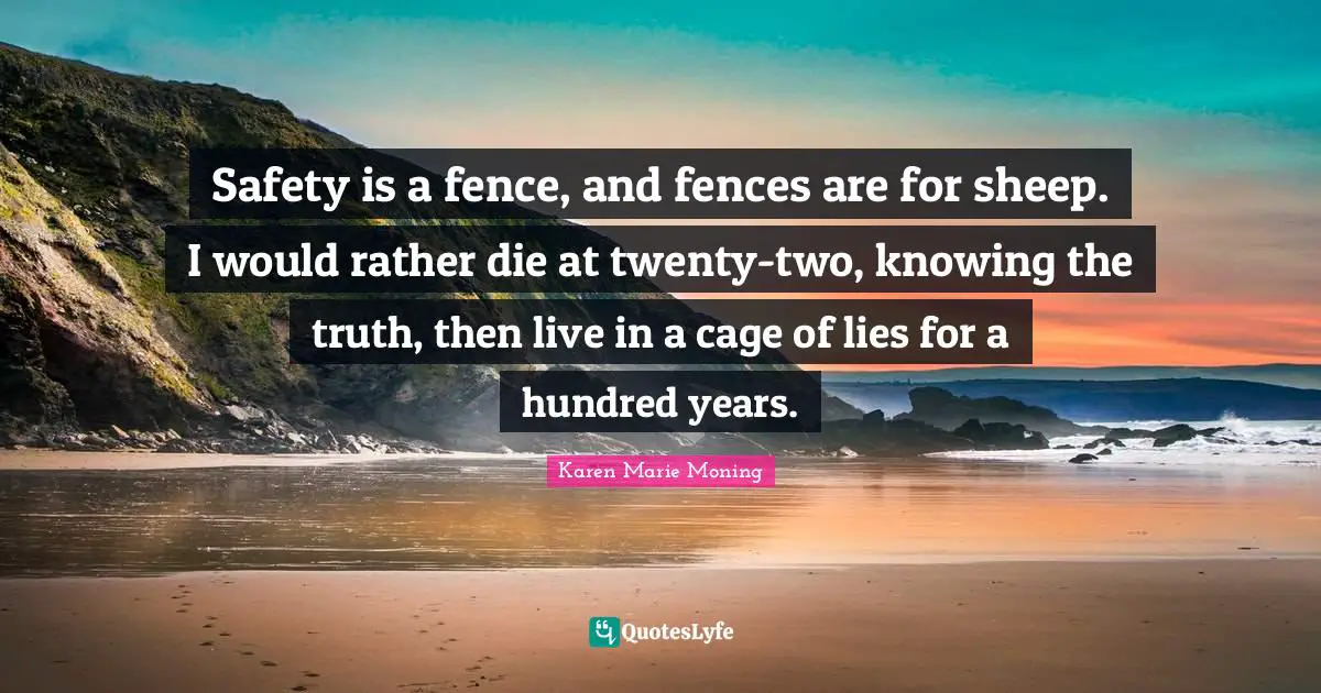 Safety is a fence, and fences are for sheep. I would rather die at twenty-two, knowing the truth, then live in a cage of lies for a hundred years.