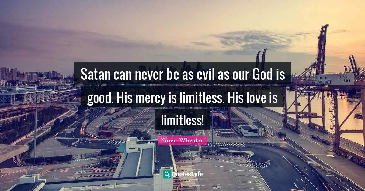 Limitless Quotes: "Satan can never be as evil as our God is good. His mercy is limitless. His love is limitless!"
