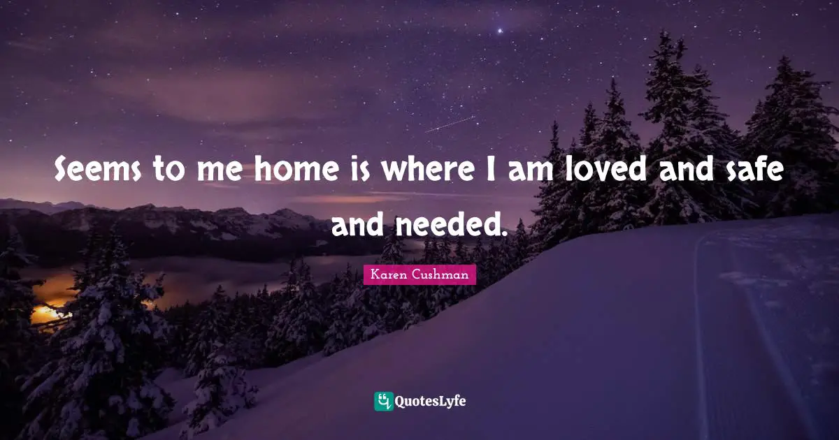 Seems to me home is where I am loved and safe and needed.