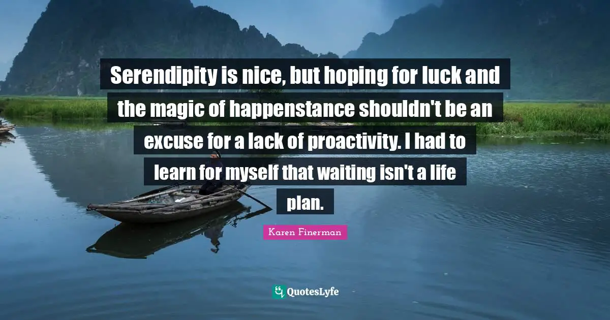 Serendipity is nice, but hoping for luck and the magic of happenstance shouldn't be an excuse for a lack of proactivity. I had to learn for myself that waiting isn't a life plan.
