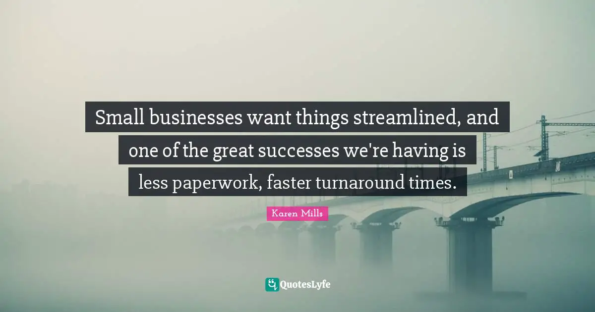 Small businesses want things streamlined, and one of the great successes we're having is less paperwork, faster turnaround times.