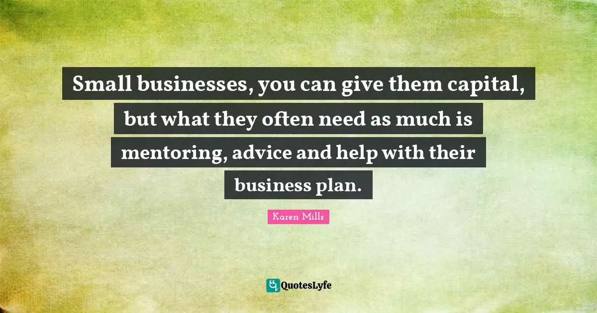 Mentoring Quotes: "Small businesses, you can give them capital, but what they often need as much is mentoring, advice and help with their business plan."