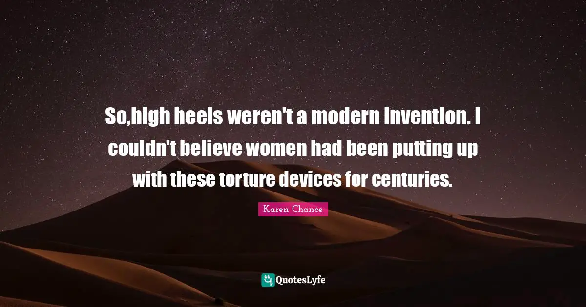 So,high heels weren't a modern invention. I couldn't believe women had been putting up with these torture devices for centuries.