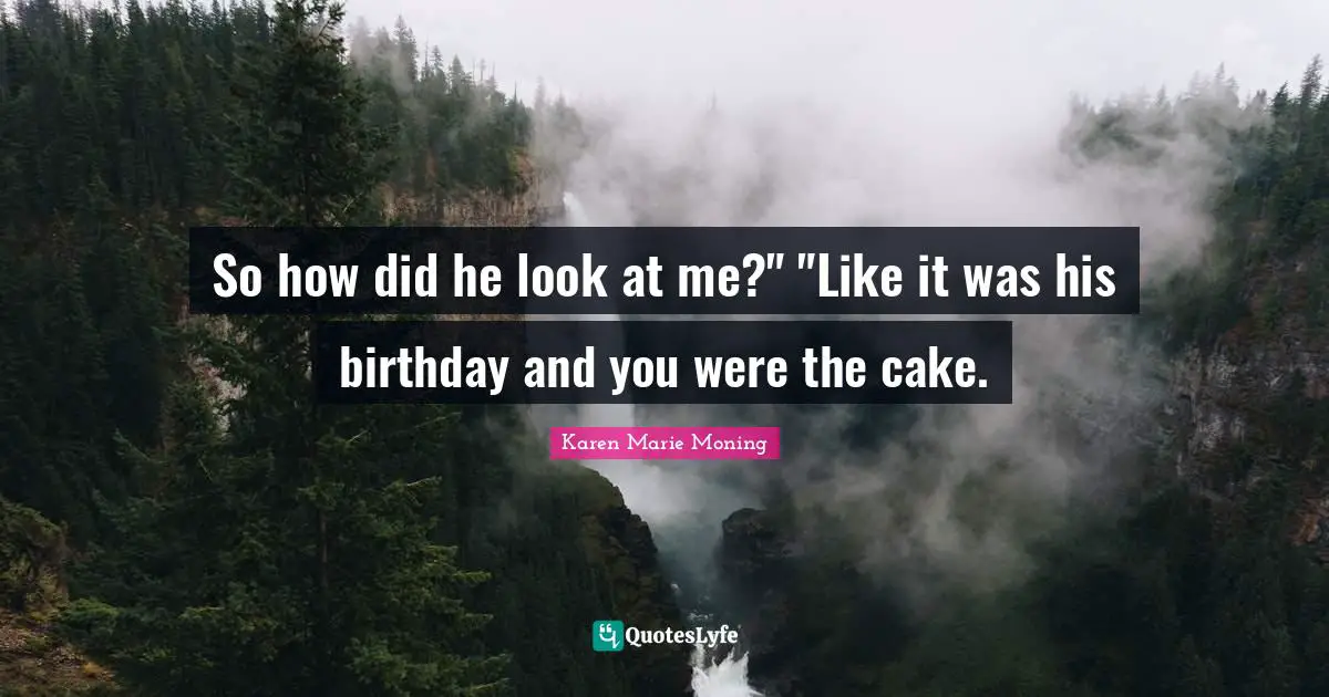 So how did he look at me?" "Like it was his birthday and you were the cake.