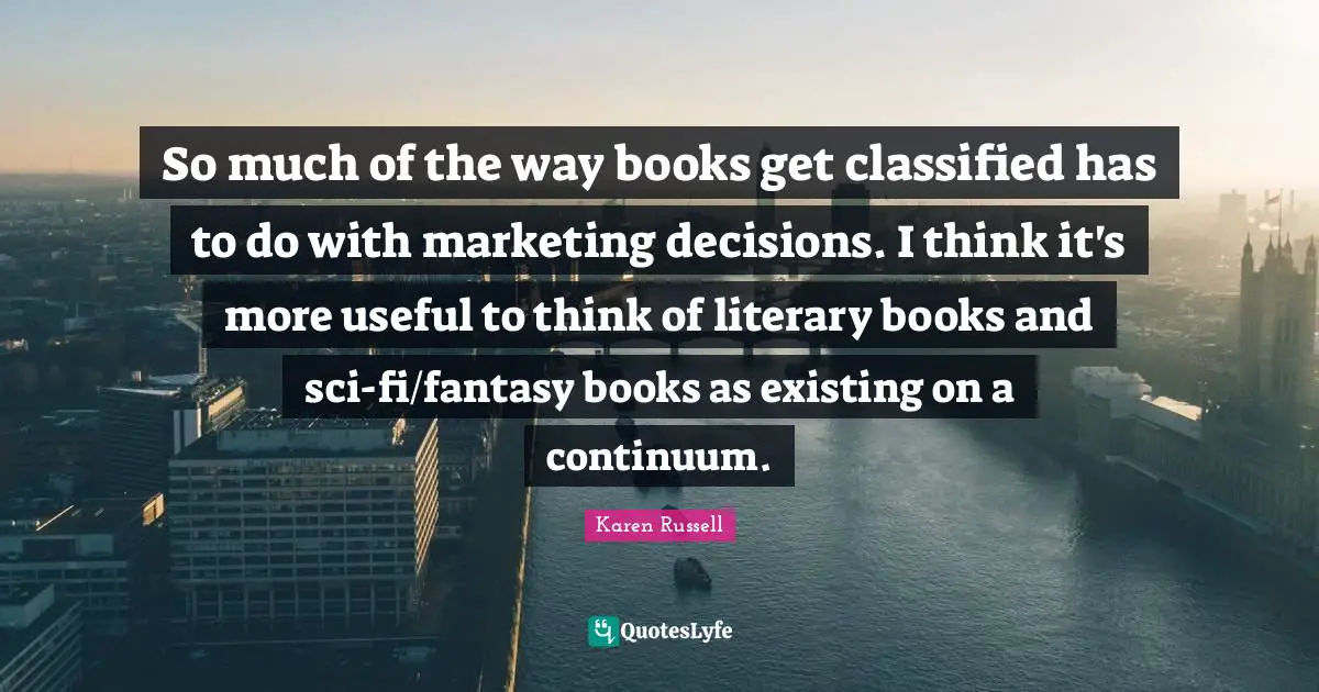 Fantasy Books Quotes: "So much of the way books get classified has to do with marketing decisions. I think it's more useful to think of literary books and sci-fi/fantasy books as existing on a continuum."
