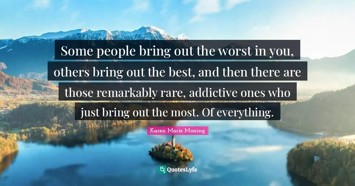 Wise Words Quotes: "Some people bring out the worst in you, others bring out the best, and then there are those remarkably rare, addictive ones who just bring out the most. Of everything."
