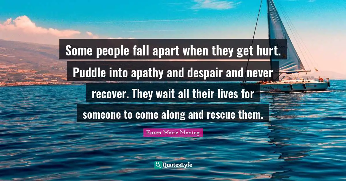 Some people fall apart when they get hurt. Puddle into apathy and despair and never recover. They wait all their lives for someone to come along and rescue them.