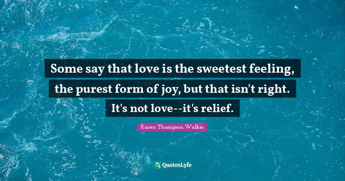 Some say that love is the sweetest feeling, the purest form of joy, but that isn't right. It's not love--it's relief.