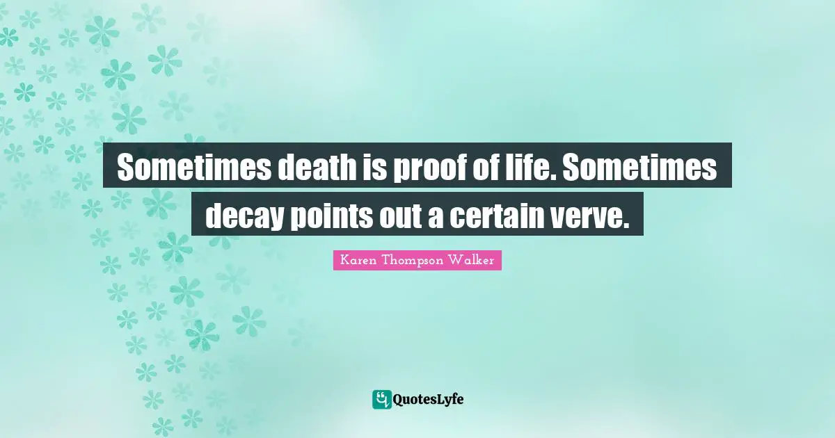 Sometimes death is proof of life. Sometimes decay points out a certain verve.