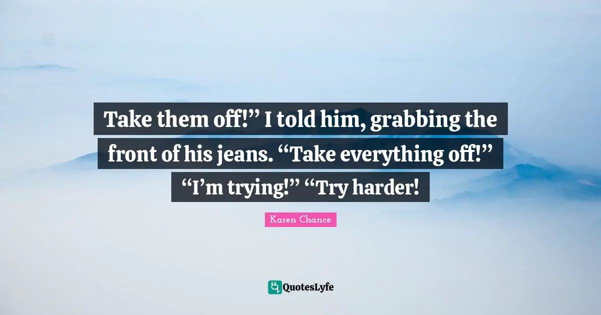 Take them off!” I told him, grabbing the front of his jeans. “Take everything off!” “I’m trying!” “Try harder!