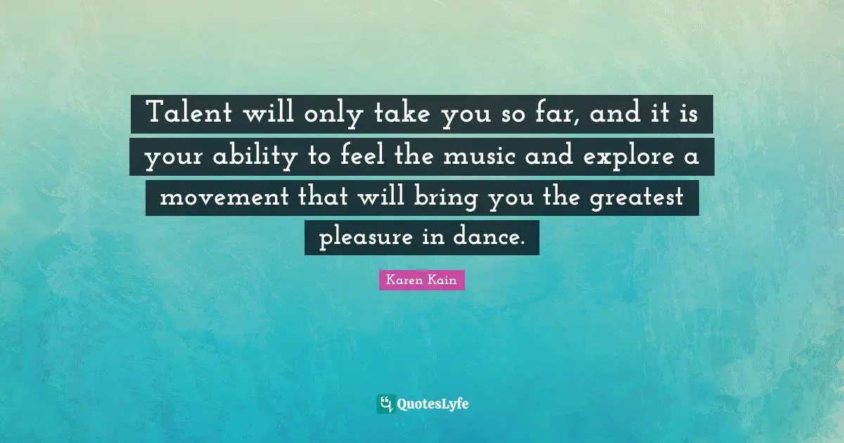 Talent will only take you so far, and it is your ability to feel the music and explore a movement that will bring you the greatest pleasure in dance.