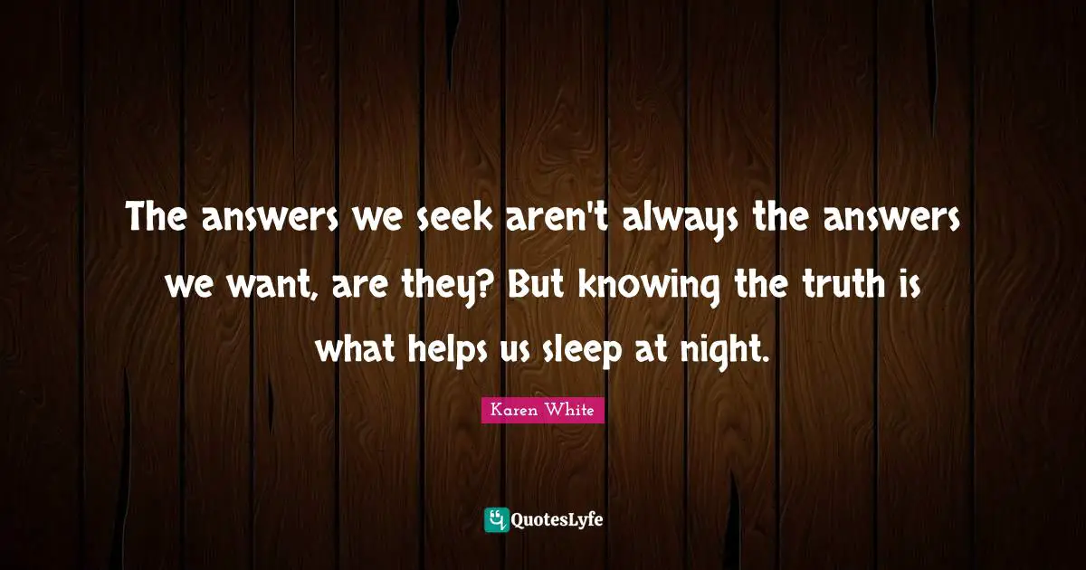 The answers we seek aren't always the answers we want, are they? But knowing the truth is what helps us sleep at night.