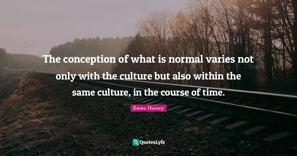 Karen Horney Quotes: "The conception of what is normal varies not only with the culture but also within the same culture, in the course of time."