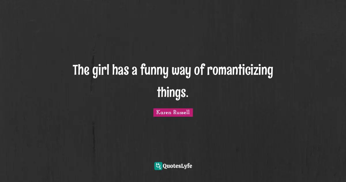 The girl has a funny way of romanticizing things.