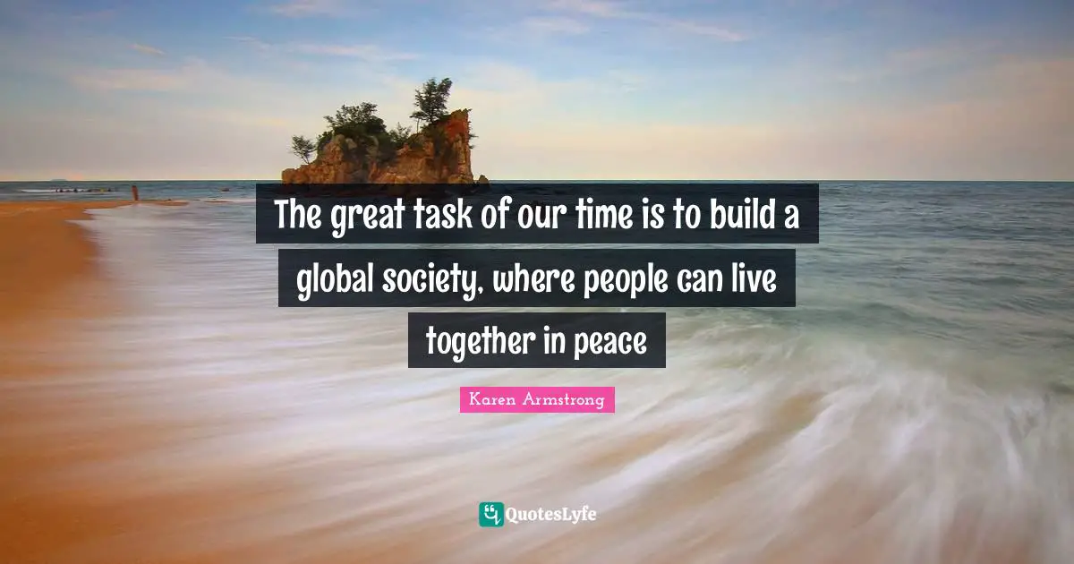 The great task of our time is to build a global society, where people can live together in peace