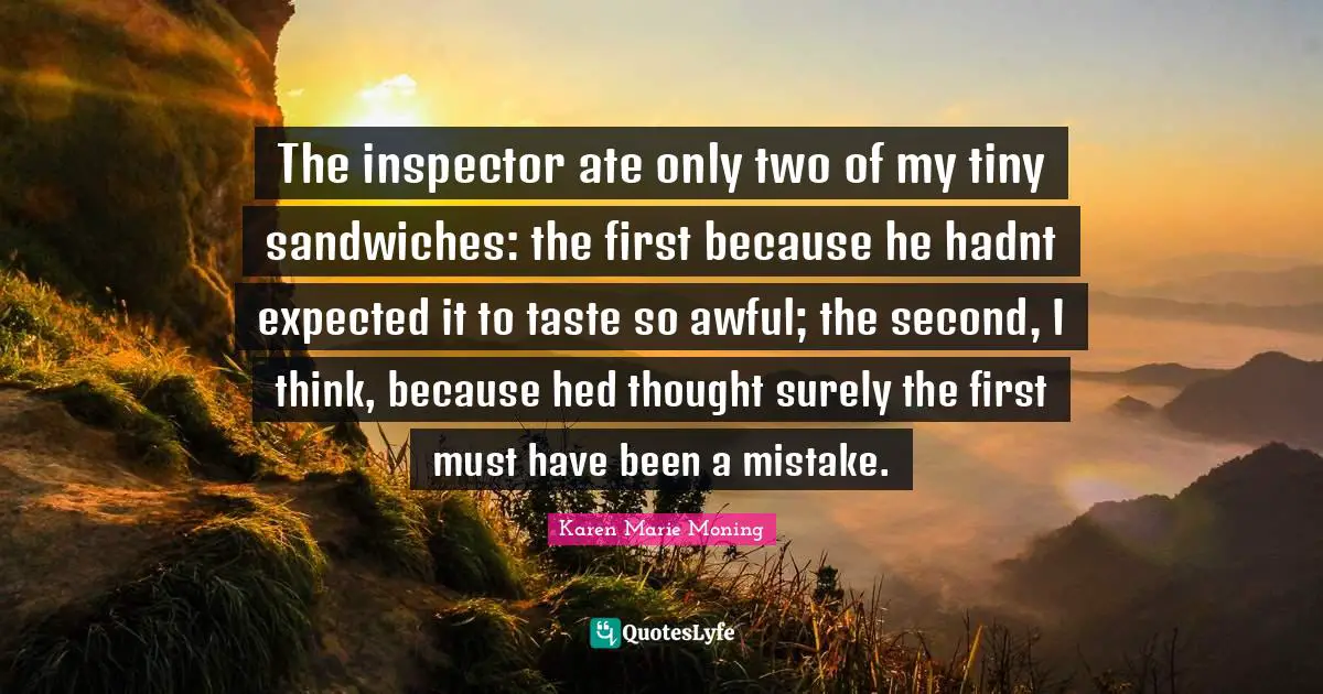 The inspector ate only two of my tiny sandwiches: the first because he hadnt expected it to taste so awful; the second, I think, because hed thought surely the first must have been a mistake.