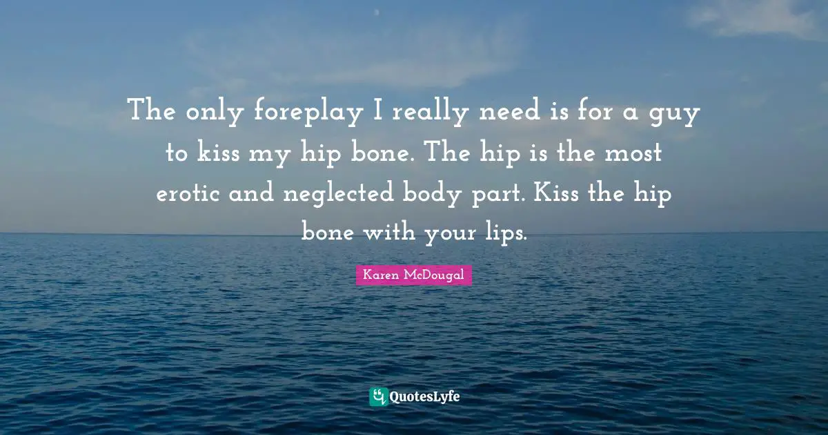 The only foreplay I really need is for a guy to kiss my hip bone. The hip is the most erotic and neglected body part. Kiss the hip bone with your lips.