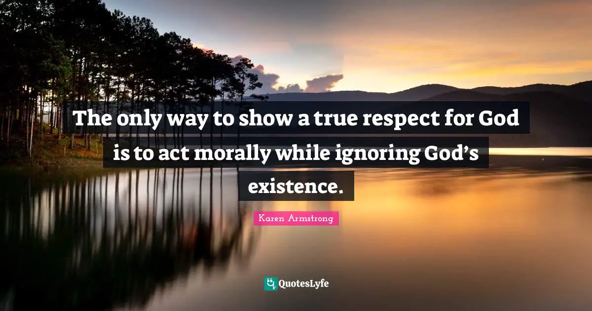 The only way to show a true respect for God is to act morally while ignoring God’s existence.